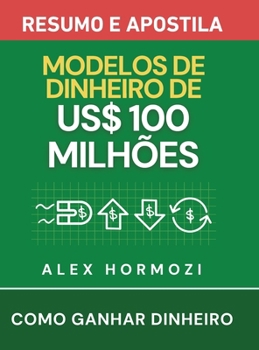 Modelos de Dinheiro de US$100 Milhões – Resumo e apostila: Como ganhar dinheiro (Acquisition.com $100M Series) (Portuguese Edition)