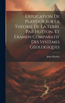 Hardcover Explication De Playfair Sur La Théorie De La Terre Par Hutton, Et Examen Comparatif Des Systèmes Géologiques [French] Book