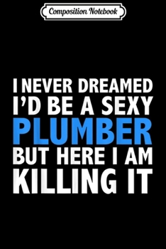 Composition Notebook: Never Dreamed I'd be a Sexy Plumber Funny Gift Journal/Notebook Blank Lined Ruled 6x9 100 Pages