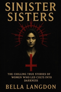 SINISTER SISTERS: The Chilling True Stories of Women Who Led Cults into Darkness