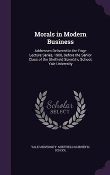Morals in Modern Business: Addresses Delivered in the Page Lecture Series, 1908, Before the Senior Class of the Sheffield Scientific School, Yale University