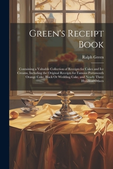 Green's Receipt Book: Containing a Valuable Collection of Receipts for Cakes and Ice Creams, Including the Original Receipts for Famous Portsmouth ... Wedding Cake, and Nearly Three Hundred Others