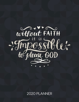 Without Faith It Is Impossible To Please God 2020 Planner: Weekly Planner with Christian Bible Verses or Quotes Inside (Dated Calendar Diary with Inspirational Verse)