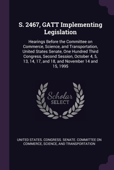 Paperback S. 2467, GATT Implementing Legislation: Hearings Before the Committee on Commerce, Science, and Transportation, United States Senate, One Hundred Thir Book