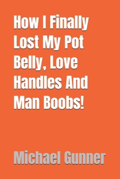 Paperback How I Finally Lost My Pot Belly, Love Handles And Man Boobs!: It only took me 50 years and 101 diets to achieve but this last ones a keeper! Book