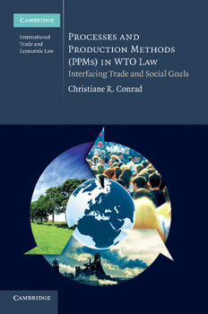 Processes and Production Methods (Ppms) in Wto Law: Interfacing Trade and Social Goals - Book #5 of the Cambridge International Trade and Economic Law