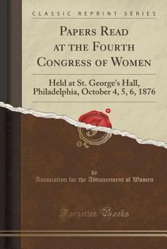 Papers Read at the Fourth Congress of Women: Held at St. George's Hall, Philadelphia, October 4, 5, 6, 1876