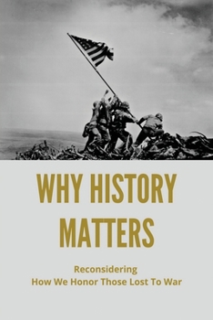 Paperback Why History Matters: Reconsidering How We Honor Those Lost To War: History Debate Forum Sites Book