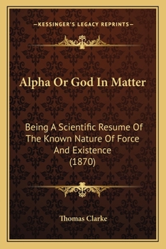 Paperback Alpha Or God In Matter: Being A Scientific Resume Of The Known Nature Of Force And Existence (1870) Book