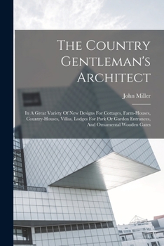 The country gentleman's architect, in a great variety of new designs, for cottages, farm-houses, country-houses, villas, lodges for park or garden entrances, and ornamental wooden gates: with plans of