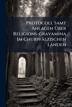 Paperback Protocoll Samt Anlagen Über Religions-gravamina Im Churpfälzischen Landen Book