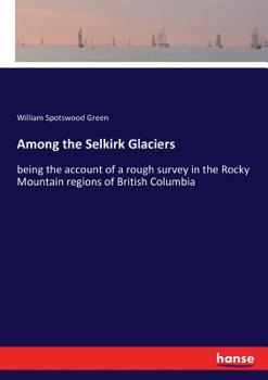 Paperback Among the Selkirk Glaciers: being the account of a rough survey in the Rocky Mountain regions of British Columbia Book