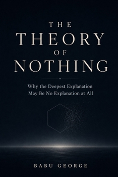 THE THEORY OF NOTHING: Why the Deepest Explanation May Be No Explanation at All