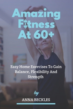 Paperback Amazing Fitness At 60+: Easy Home Exercises To Gain Balance, Flexibility And Strength. Book