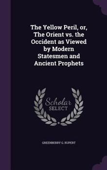 The Yellow Peril, Or, the Orient vs. the Occident as Viewed by Modern Statesmen and Ancient Prophets