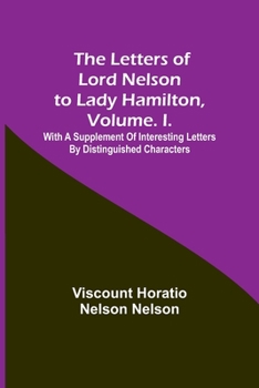 Paperback The Letters of Lord Nelson to Lady Hamilton, Volume. I.: With A Supplement Of Interesting Letters By Distinguished Characters Book