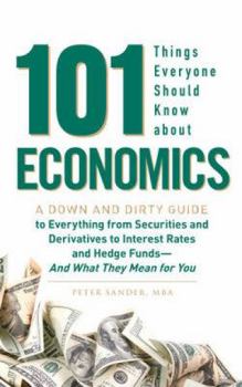 101 Things Everyone Should Know About Economics: A Down and Dirty Guide to Everything from Securities and Derivatives to Interest Rates and Hedge Funds - And What They Mean For You