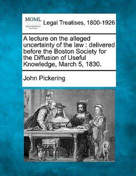 Paperback A Lecture on the Alleged Uncertainty of the Law: Delivered Before the Boston Society for the Diffusion of Useful Knowledge, March 5, 1830. Book