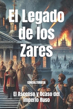 El Legado de los Zares: El Ascenso y Ocaso del Imperio Ruso (Legados Inmortales: Los Imperios que Cambiaron el Curso de la Humanidad) (Spanish Edition)