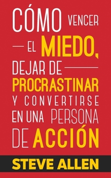 C�mo Vencer El Miedo, Dejar de Procrastinar Y Convertirse En Una Persona de Acci�n: M�todo Pr�ctico Para Eliminar La Procrastinaci�n Y Cambiar Cualquier H�bito