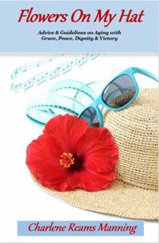 Flowers On My Hat: Advice & Guidelines on Aging with Grace, Peace, Dignity & Victory