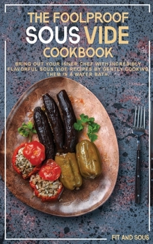 The Foolproof Sous Vide Cookbook: Bring Out Your Inner Chef With Incredibly Flavorful Sous Vide Recipes by Gently Cooking Them in a Water Bath.