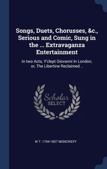 Hardcover Songs, Duets, Chorusses, &c., Serious and Comic, Sung in the ... Extravaganza Entertainment: In two Acts, Y'clept Giovanni In London, or, The Libertin Book