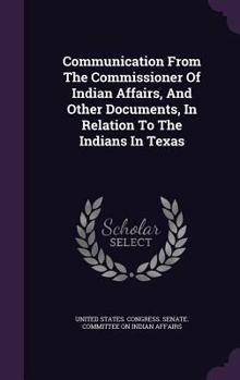 Hardcover Communication From The Commissioner Of Indian Affairs, And Other Documents, In Relation To The Indians In Texas Book