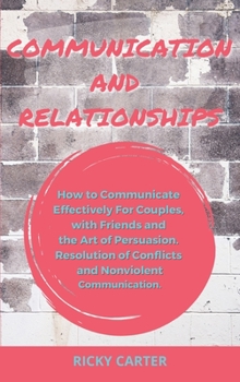 Hardcover Communication and Relationship: How to Communicate Effectively For Couples, with Friends and the Art of Persuasion. Resolution of Conflicts and Nonvio Book