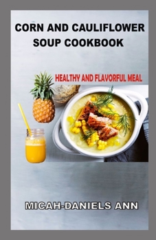 Paperback Corn and Cauliflower Soup Cookbook: Healthy and Flavorful Meal Book