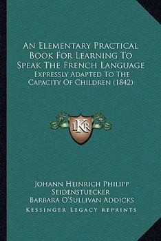 Paperback An Elementary Practical Book For Learning To Speak The French Language: Expressly Adapted To The Capacity Of Children (1842) Book