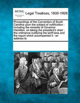 Proceedings of the Convention of South Carolina Upon the Subject of Nullification: Including the Remarks of Governor Hamilton, on Taking the President's Chair: The Ordinance Nullifying the Tariff Laws