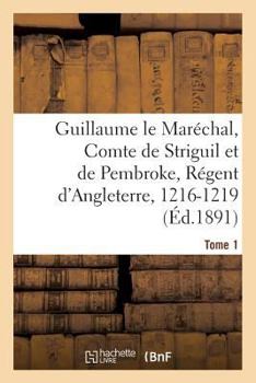 Paperback Guillaume Le Maréchal, Comte de Striguil Et de Pembroke, Régent d'Angleterre, 1216-1219: Poème Français. Tome 1 [French] Book