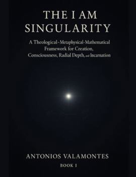 Paperback The I Am Singularity: A Theological-Metaphysical-Mathematical Framework for Creation, Consciousness, Radial Depth, and Incarnation Book