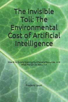 The Invisible Toll: The Environmental Cost of Artificial Intelligence: How AI Is Quietly Draining Our Planet's Resources .And What We Can Do About It ?