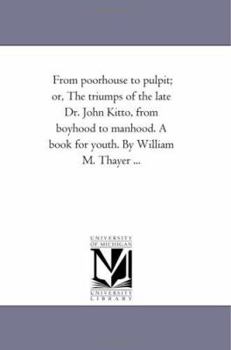 Paperback From Poor-House to Pulpit; or, the Triumps of the Late Dr. John Kitto, From Boyhood to Manhood. A Book For Youth. by William M. Thayer ... Book