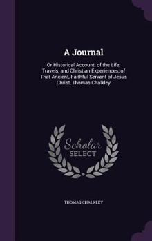 Hardcover A Journal: Or Historical Account, of the Life, Travels, and Christian Experiences, of That Ancient, Faithful Servant of Jesus Christ, Thomas Chalkley Book