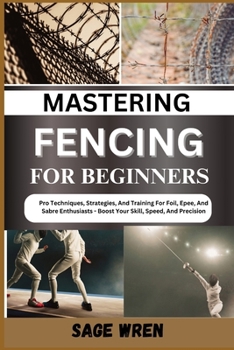 Paperback Mastering Fencing for Beginner: Pro Techniques, Strategies, And Training For Foil, Epee, And Sabre Enthusiasts - Boost Your Skill, Speed, And Precisio Book