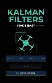 Kalman Filters Made Easy: A Practical, Intuitive Guide to Noise, Uncertainty, and Sensor Fusion for Engineers, Makers, and Robotics Developers