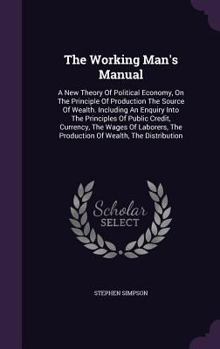 Hardcover The Working Man's Manual: A New Theory Of Political Economy, On The Principle Of Production The Source Of Wealth. Including An Enquiry Into The Book