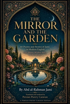 The Mirror and the Garden: 40 Poems and Stories of Jami in Modern English