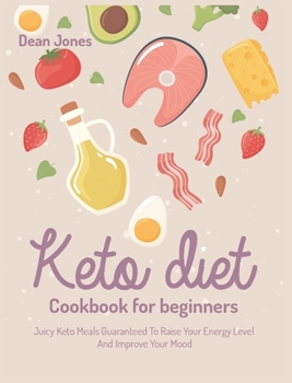 Keto Diet Cookbook for Beginners: Juicy Keto Meals Guaranteed To Raise Your Energy Levels And Improve Your Mood