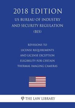 Paperback Revisions to License Requirements and License Exception Eligibility for Certain Thermal Imaging Cameras (US Bureau of Industry and Security Regulation Book