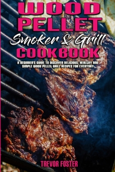 Wood Pellet Smoker and Grill Cookbook: A Beginner's Guide To Discover Delicious, Healthy and Simple Wood Pellet Grill Recipes for Everyday