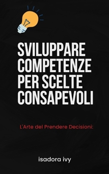 L'Arte del Prendere Decisioni: Sviluppare Competenze per Scelte Consapevoli (Italian Edition)