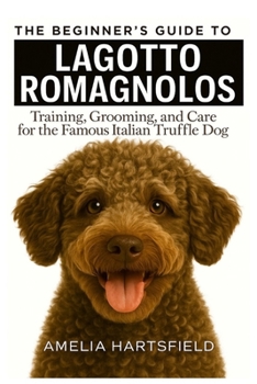 The Beginner’s Guide to Lagotto Romagnolos: Training, Grooming, and Care for the Famous Italian Truffle Dog (The Complete Companion Series)