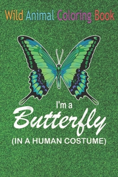 Wild Animal Coloring Book: I'm A Butterfly In A Human Funny Butterfly An Coloring Book Featuring Beautiful Forest Animals, Birds, Plants and Wildlife for Stress Relief and Relaxation !