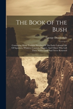 Paperback The Book of the Bush: Containing Many Truthful Sketches Of The Early Colonial Life Of Squatters, Whalers, Convicts, Diggers, And Others Who Book
