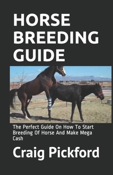 Horse Breeding Guide: The Perfect Guide On How To Start Breeding Of Horse And Make Mega Cash