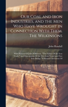 Hardcover Our Coal and Iron Industries, and the men who Have Wrought in Connection With Them. The Wilkinsons; With Portrait Of John Wilkinson, "The Father Of th Book